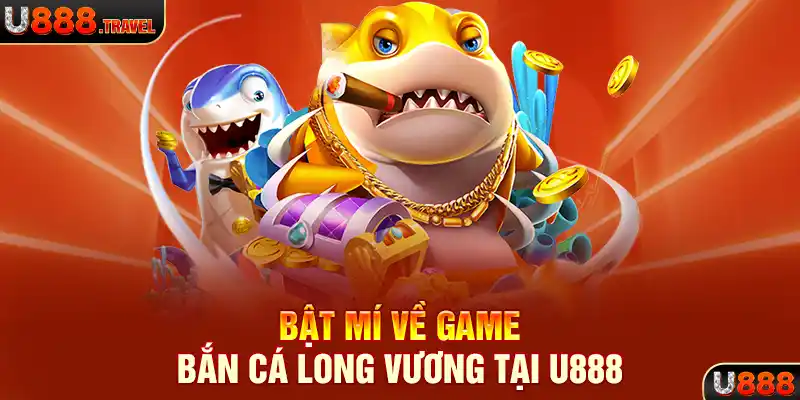 Bật mí về game bắn cá Long Vương tại U888